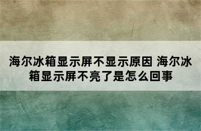 海尔冰箱显示屏不显示原因 海尔冰箱显示屏不亮了是怎么回事